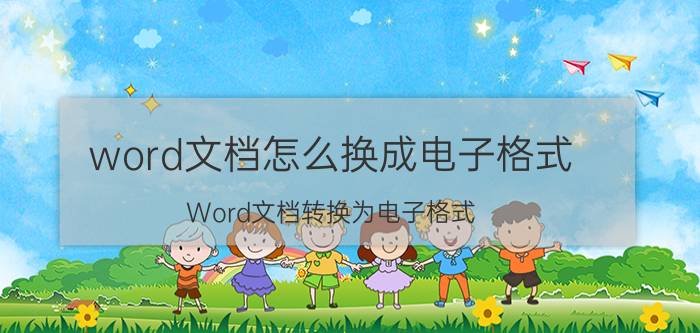 word文档怎么换成电子格式 Word文档转换为电子格式